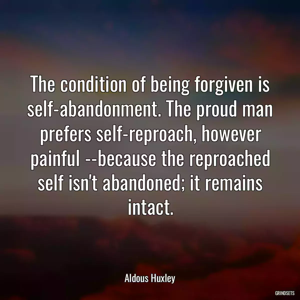 The condition of being forgiven is self-abandonment. The proud man prefers self-reproach, however painful --because the reproached self isn\'t abandoned; it remains intact.