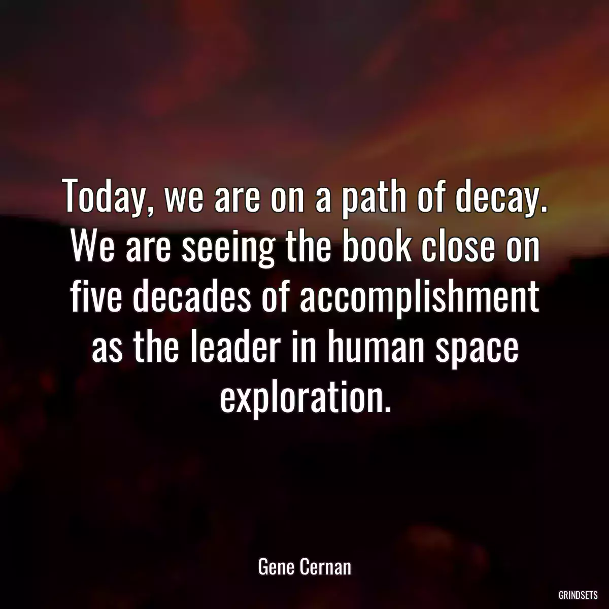 Today, we are on a path of decay. We are seeing the book close on five decades of accomplishment as the leader in human space exploration.