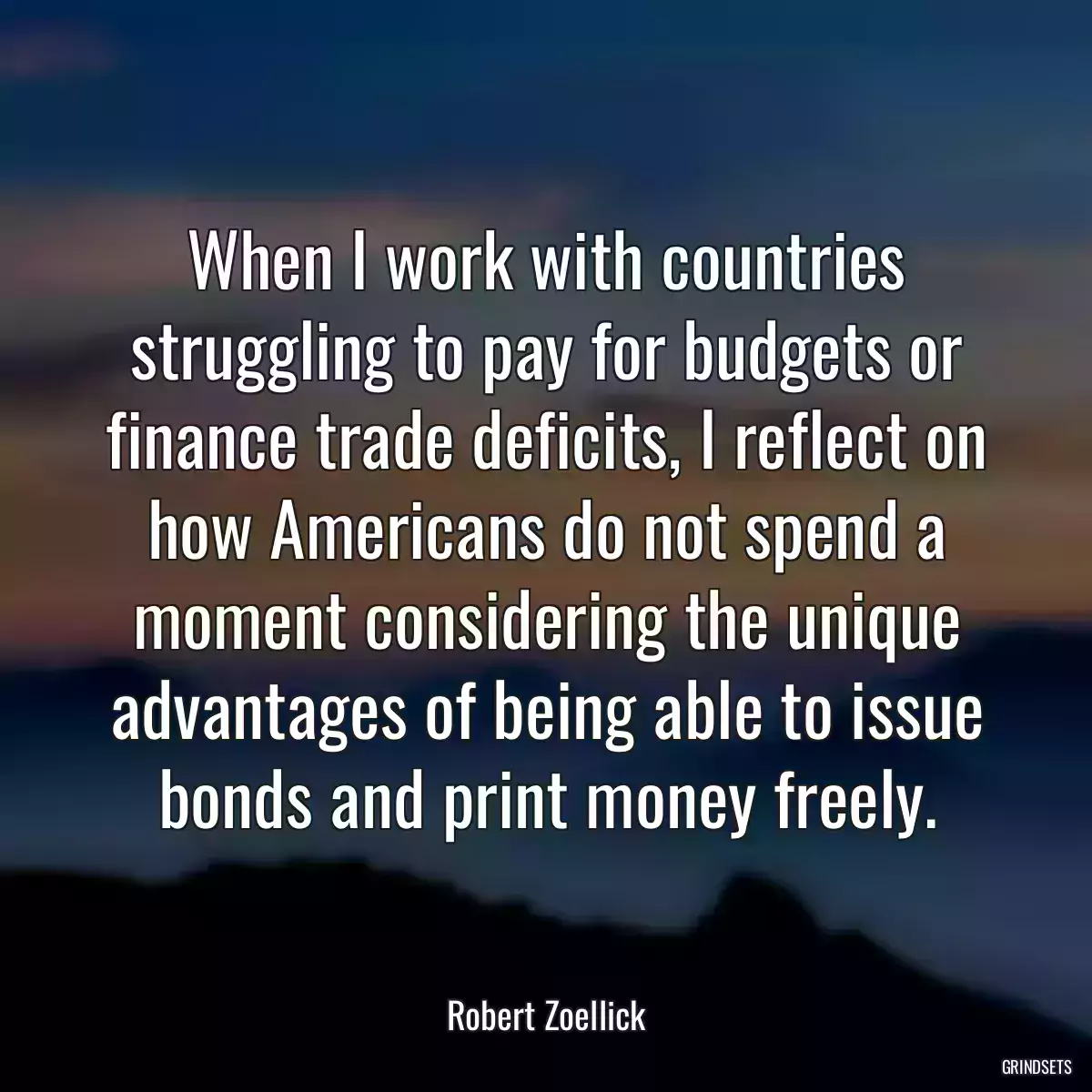 When I work with countries struggling to pay for budgets or finance trade deficits, I reflect on how Americans do not spend a moment considering the unique advantages of being able to issue bonds and print money freely.