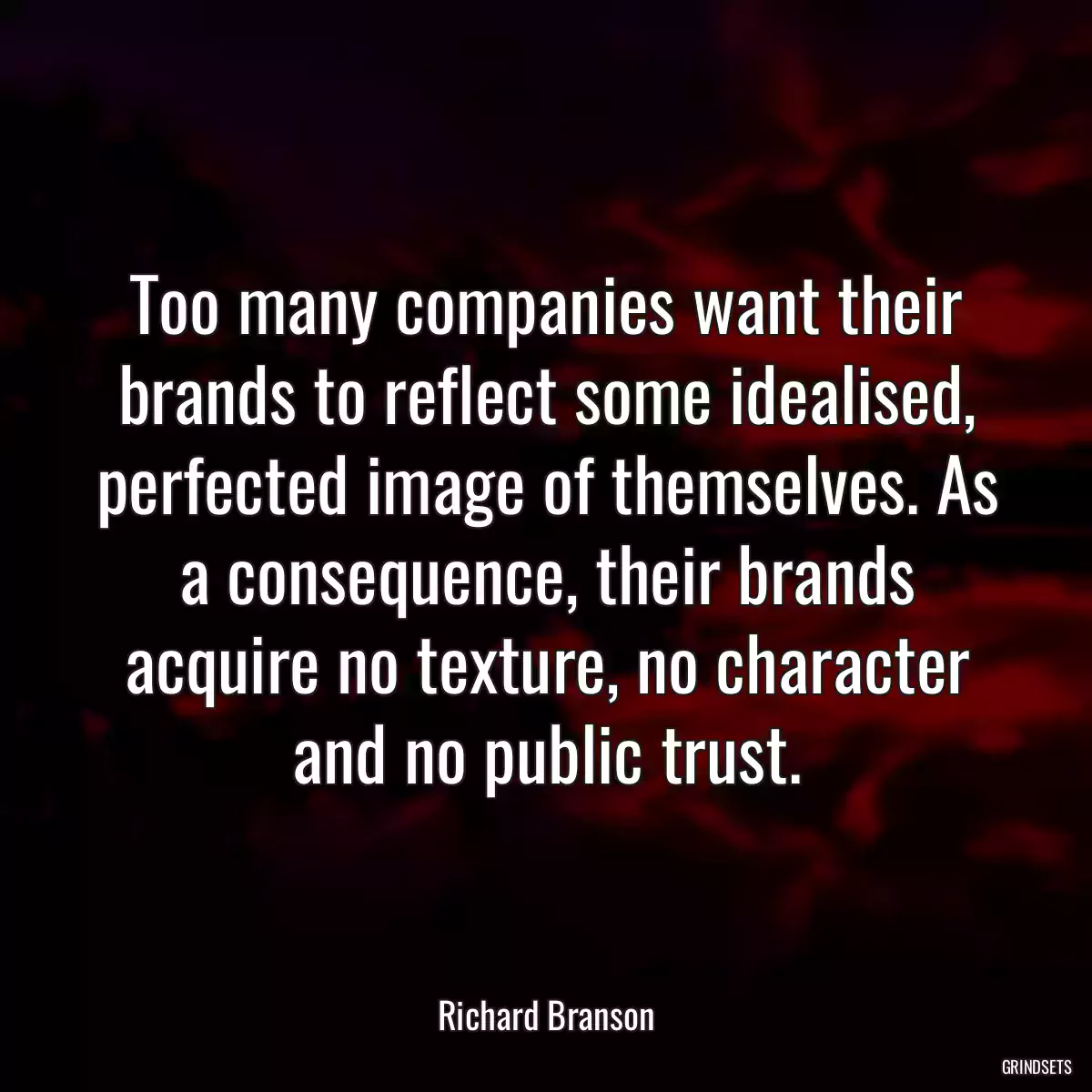 Too many companies want their brands to reflect some idealised, perfected image of themselves. As a consequence, their brands acquire no texture, no character and no public trust.