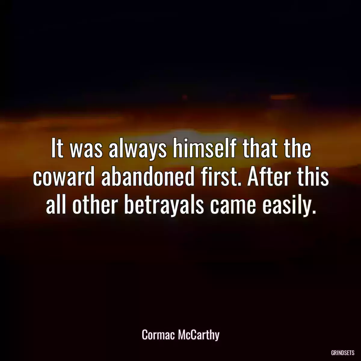 It was always himself that the coward abandoned first. After this all other betrayals came easily.