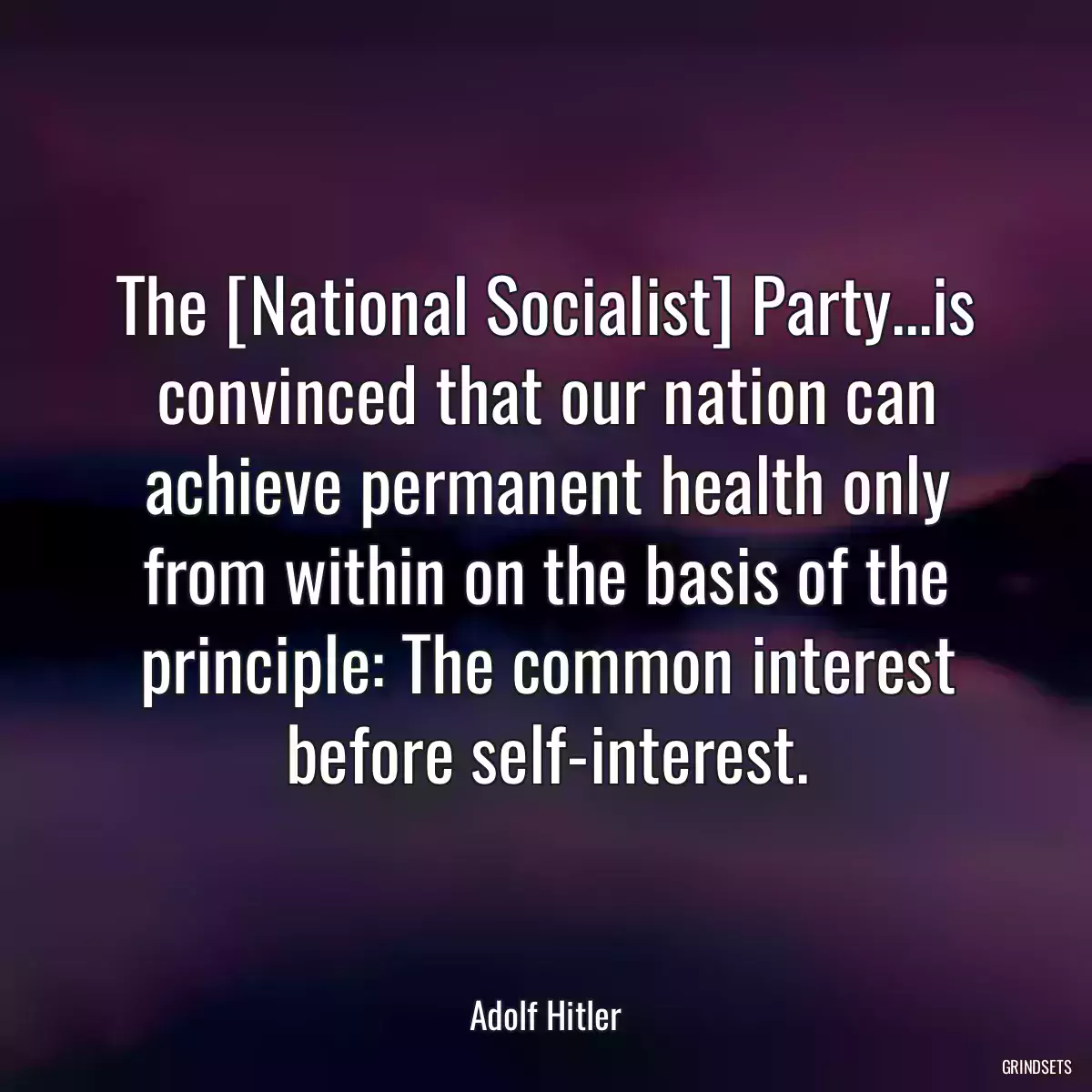 The [National Socialist] Party...is convinced that our nation can achieve permanent health only from within on the basis of the principle: The common interest before self-interest.