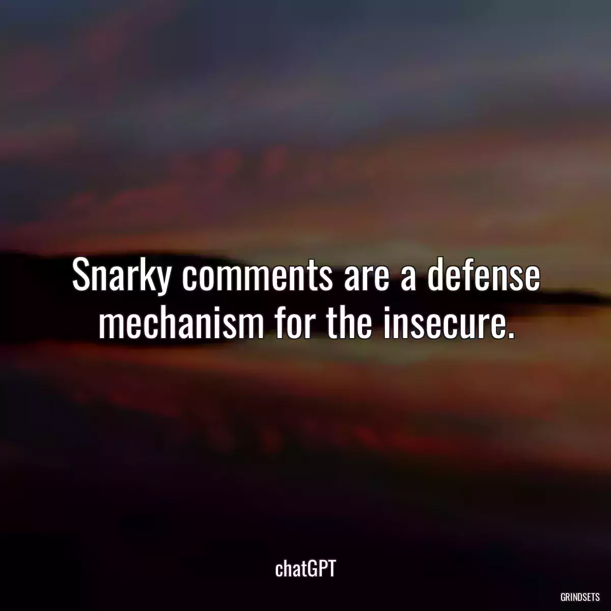 Snarky comments are a defense mechanism for the insecure.