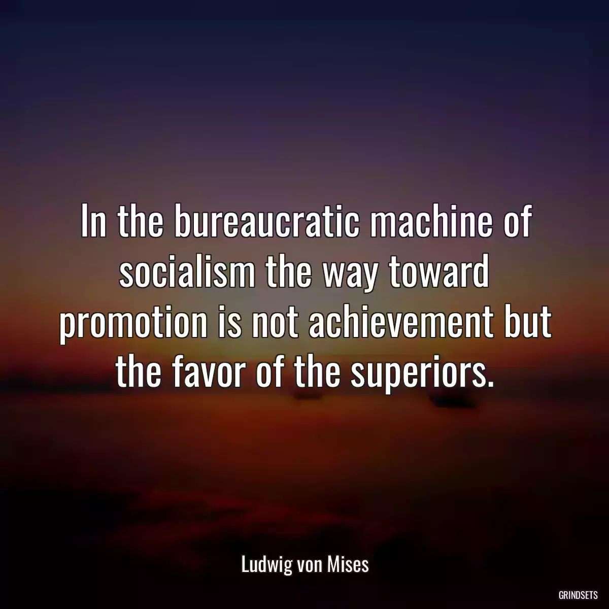 In the bureaucratic machine of socialism the way toward promotion is not achievement but the favor of the superiors.