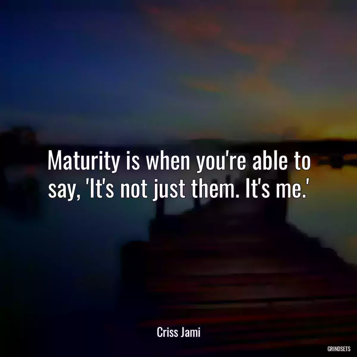 Maturity is when you\'re able to say, \'It\'s not just them. It\'s me.\'