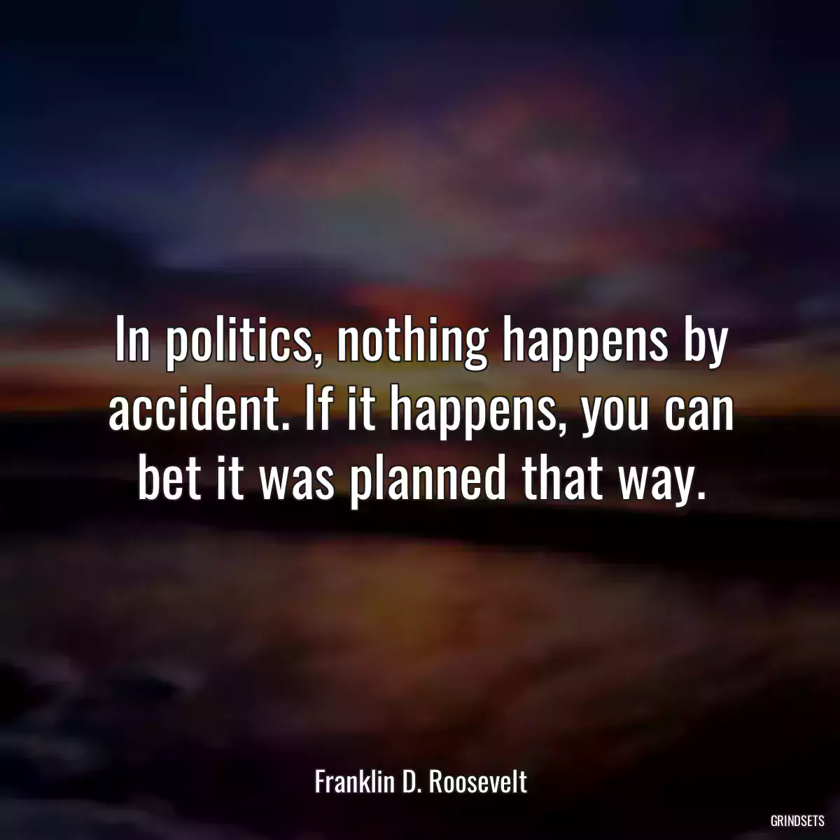 In politics, nothing happens by accident. If it happens, you can bet it was planned that way.