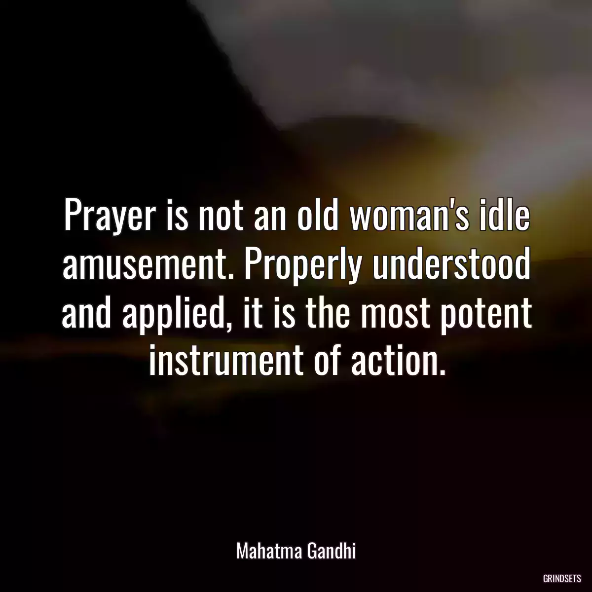 Prayer is not an old woman\'s idle amusement. Properly understood and applied, it is the most potent instrument of action.