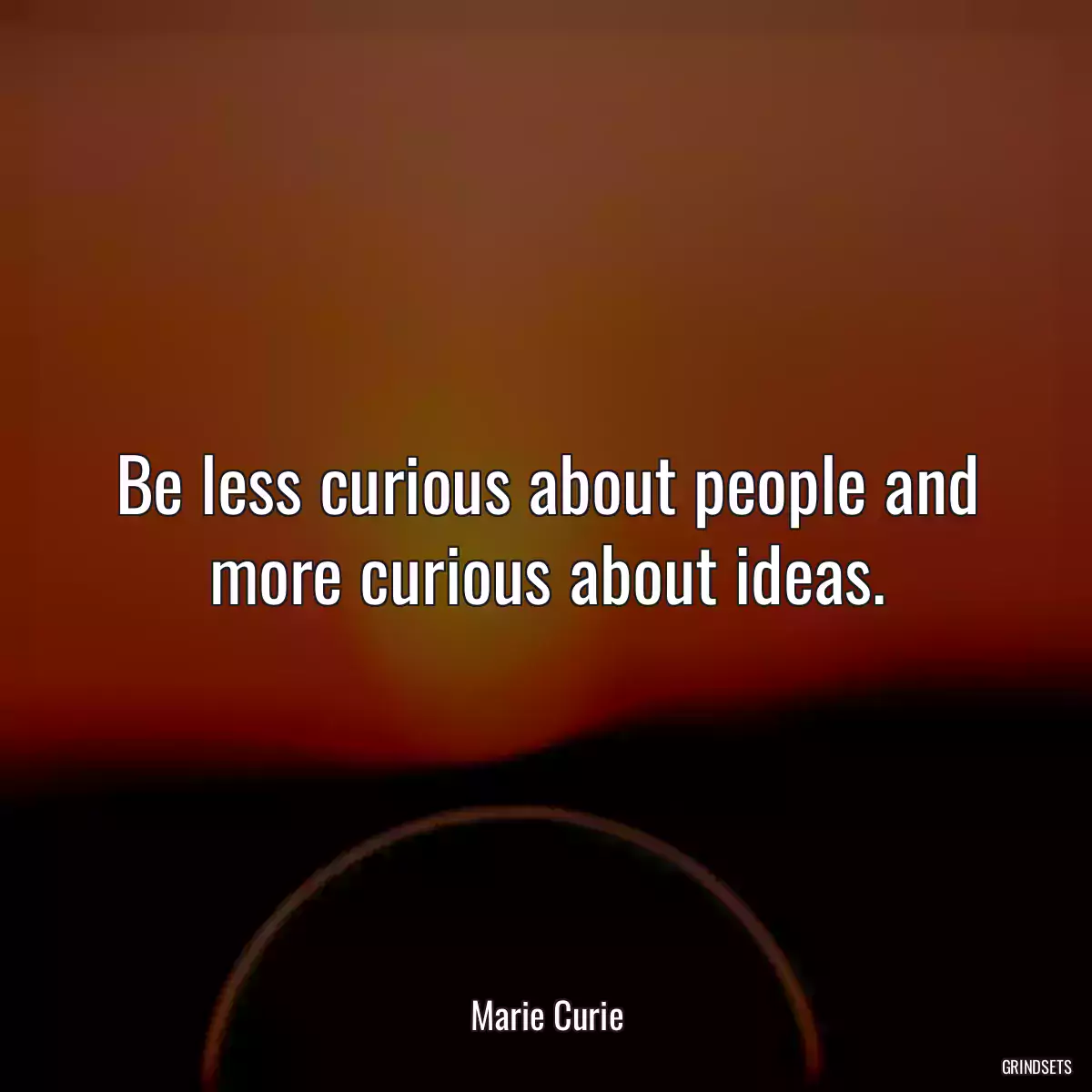 Be less curious about people and more curious about ideas.