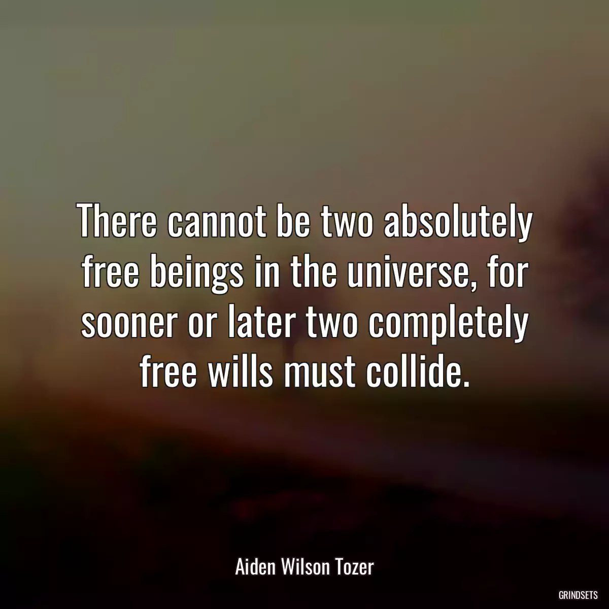 There cannot be two absolutely free beings in the universe, for sooner or later two completely free wills must collide.