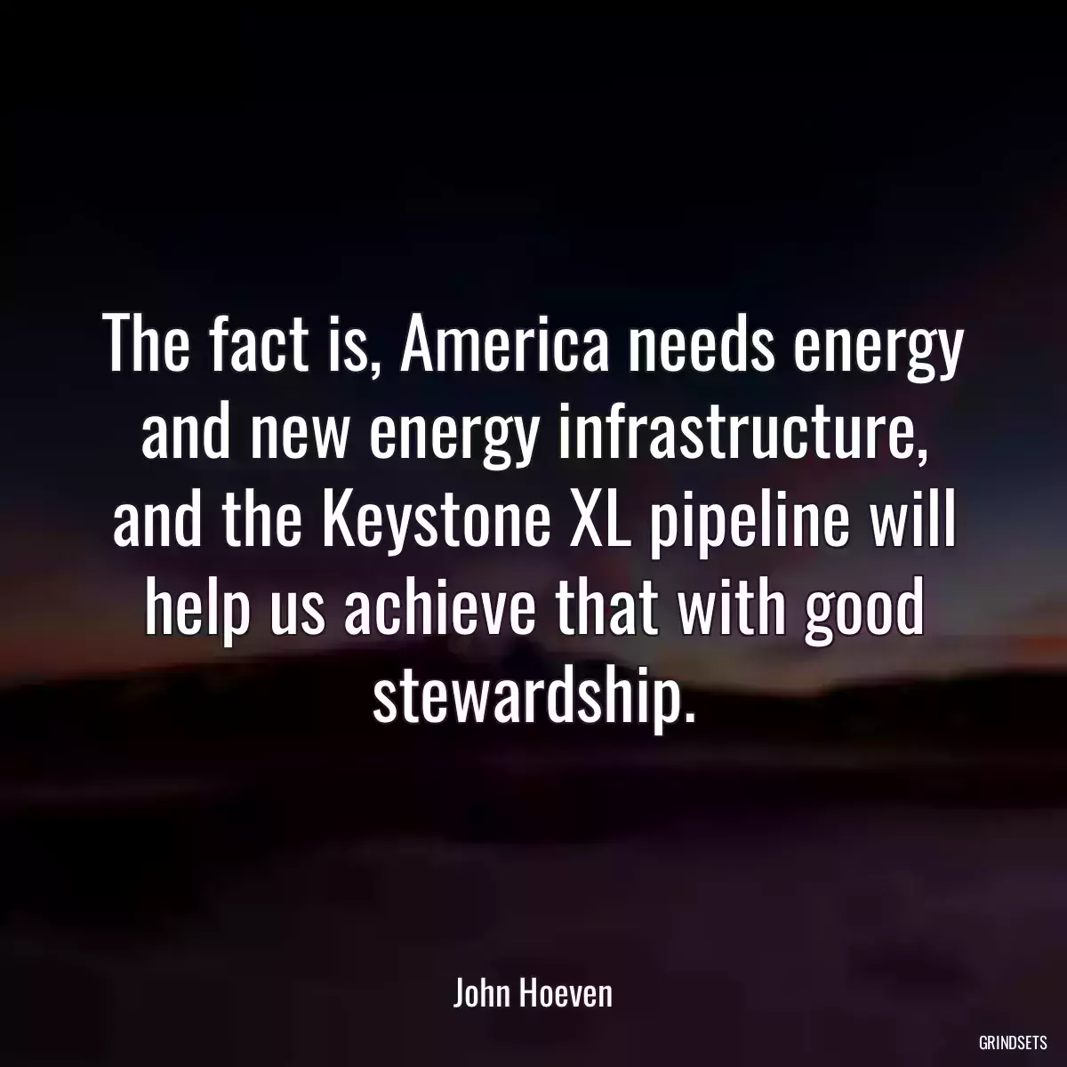 The fact is, America needs energy and new energy infrastructure, and the Keystone XL pipeline will help us achieve that with good stewardship.