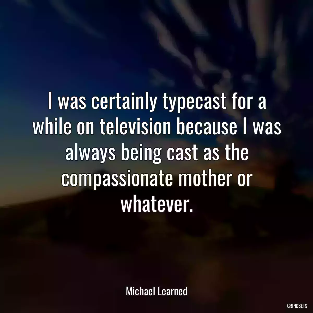 I was certainly typecast for a while on television because I was always being cast as the compassionate mother or whatever.