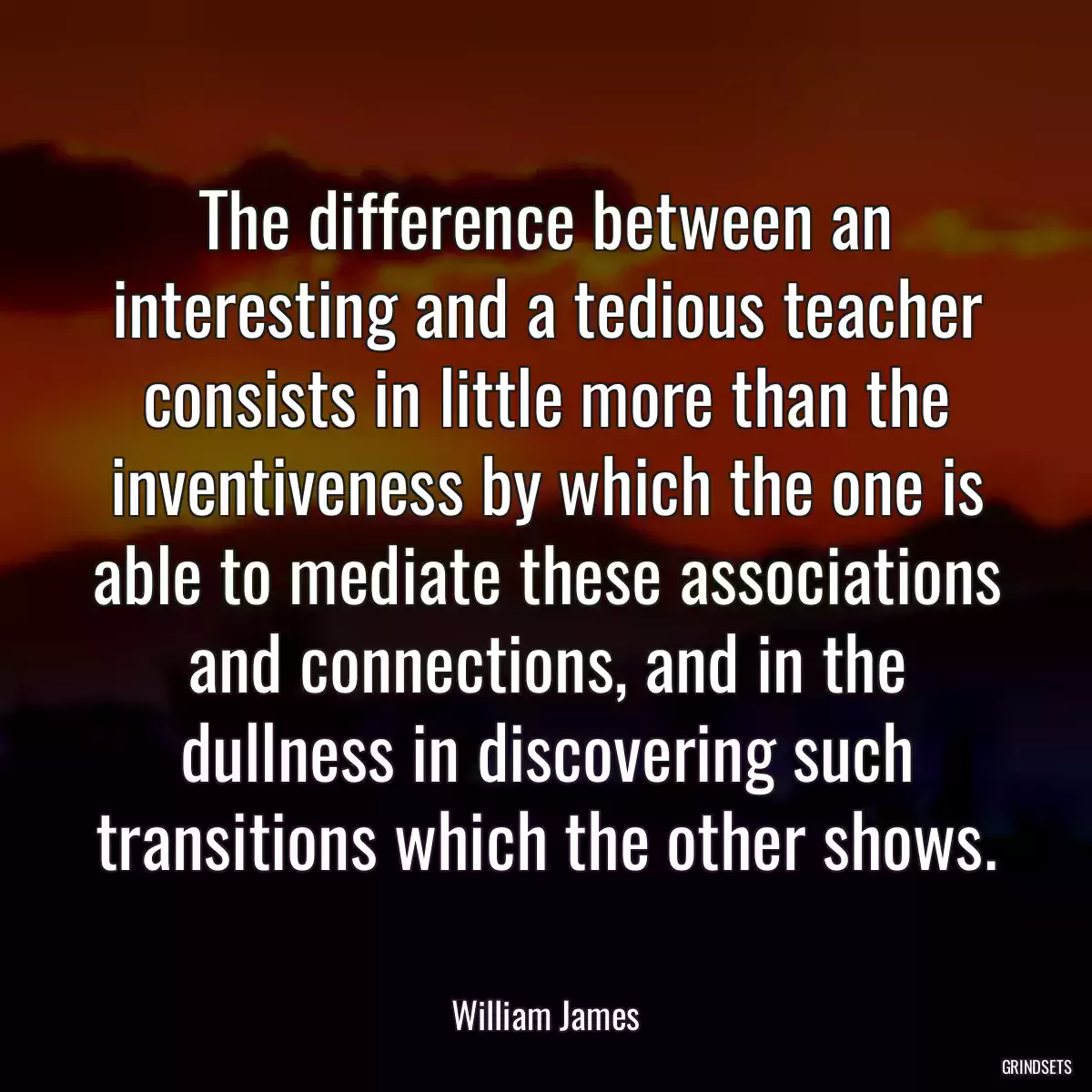 The difference between an interesting and a tedious teacher consists in little more than the inventiveness by which the one is able to mediate these associations and connections, and in the dullness in discovering such transitions which the other shows.