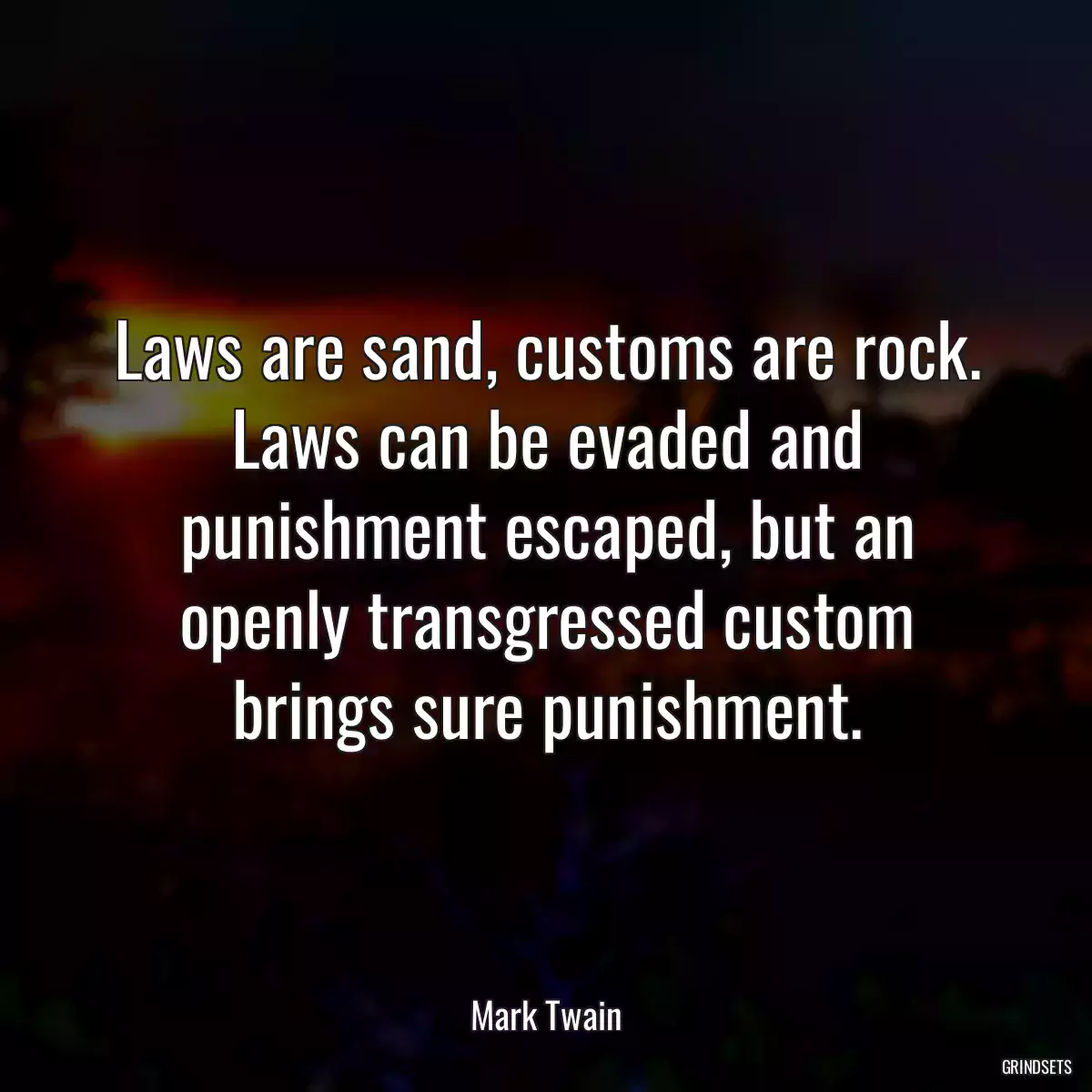 Laws are sand, customs are rock. Laws can be evaded and punishment escaped, but an openly transgressed custom brings sure punishment.