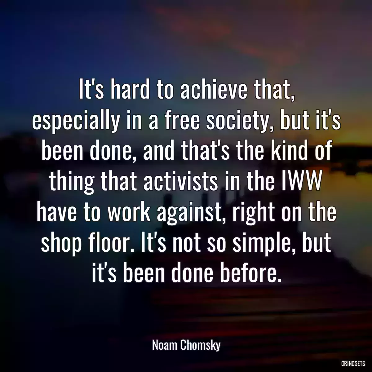 It\'s hard to achieve that, especially in a free society, but it\'s been done, and that\'s the kind of thing that activists in the IWW have to work against, right on the shop floor. It\'s not so simple, but it\'s been done before.