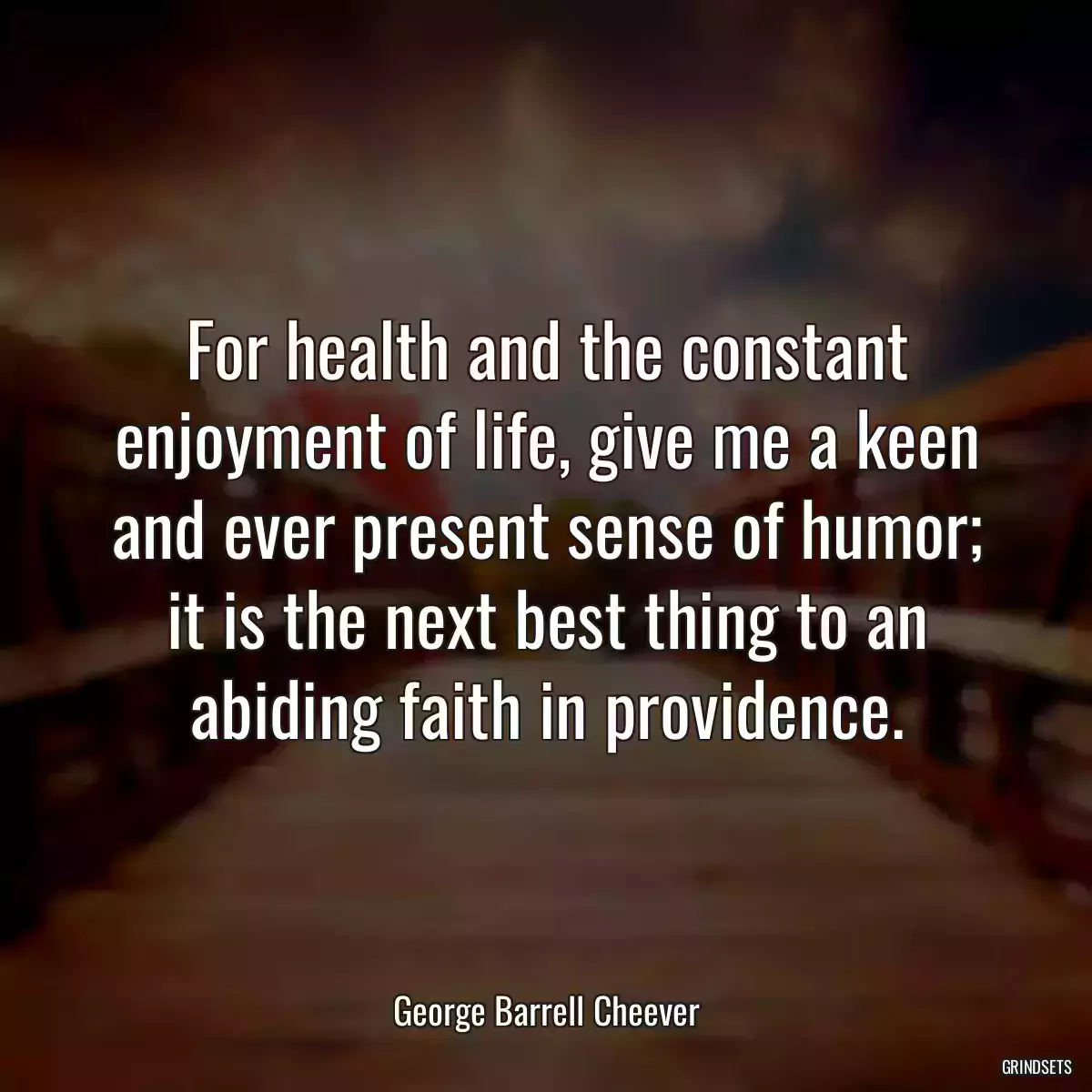 For health and the constant enjoyment of life, give me a keen and ever present sense of humor; it is the next best thing to an abiding faith in providence.