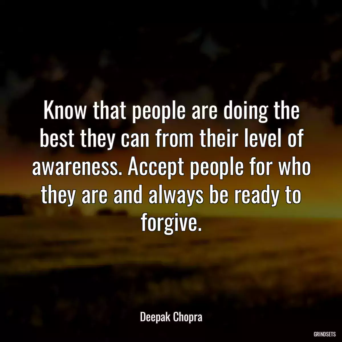 Know that people are doing the best they can from their level of awareness. Accept people for who they are and always be ready to forgive.