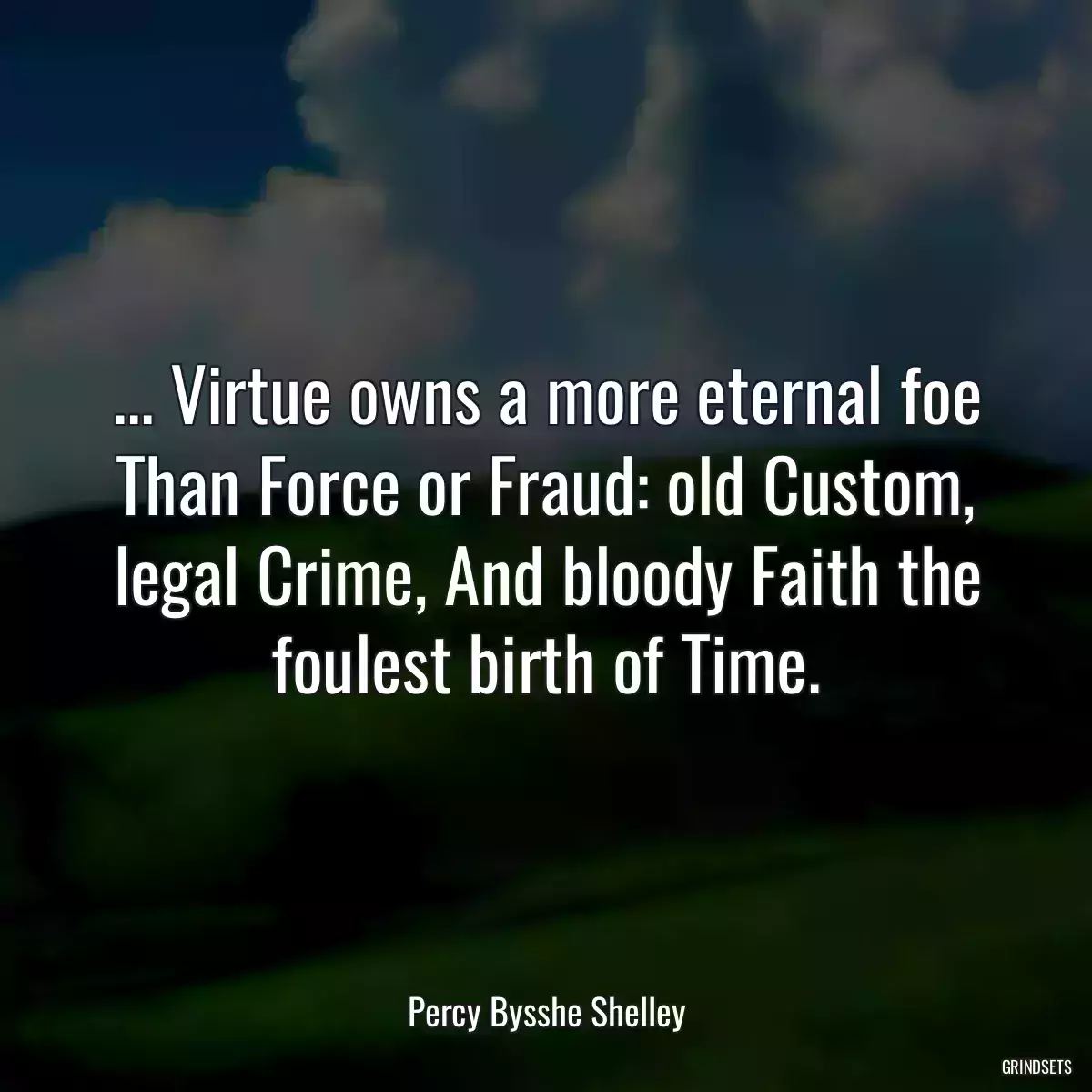 ... Virtue owns a more eternal foe Than Force or Fraud: old Custom, legal Crime, And bloody Faith the foulest birth of Time.