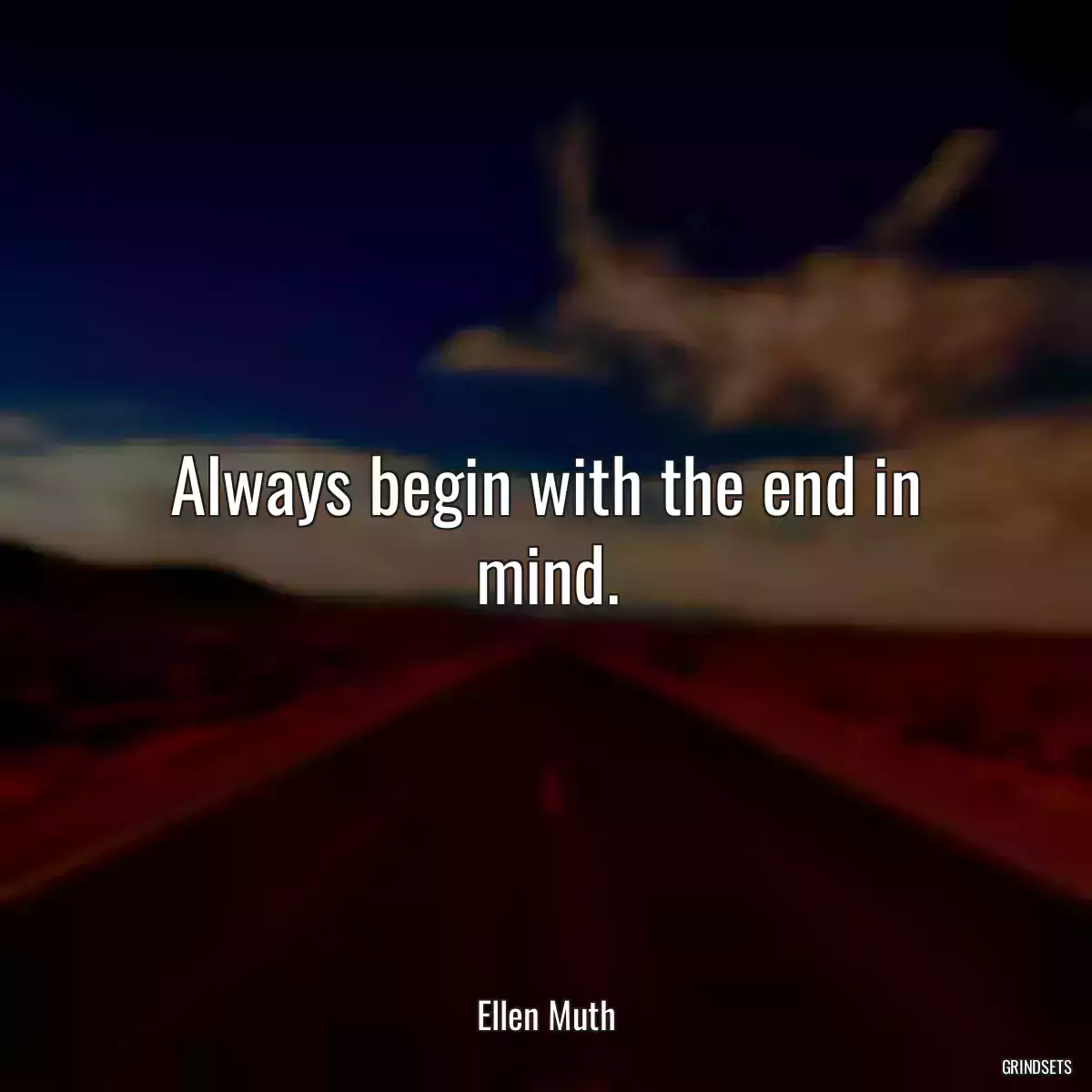 Always begin with the end in mind.