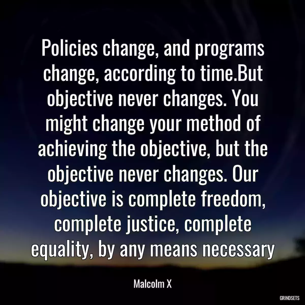 Policies change, and programs change, according to time.But objective never changes. You might change your method of achieving the objective, but the objective never changes. Our objective is complete freedom, complete justice, complete equality, by any means necessary