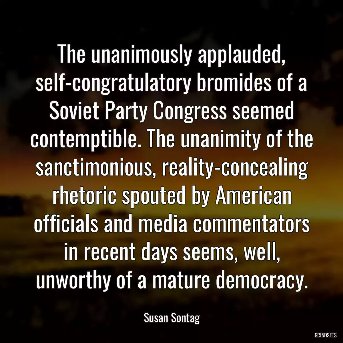 The unanimously applauded, self-congratulatory bromides of a Soviet Party Congress seemed contemptible. The unanimity of the sanctimonious, reality-concealing rhetoric spouted by American officials and media commentators in recent days seems, well, unworthy of a mature democracy.