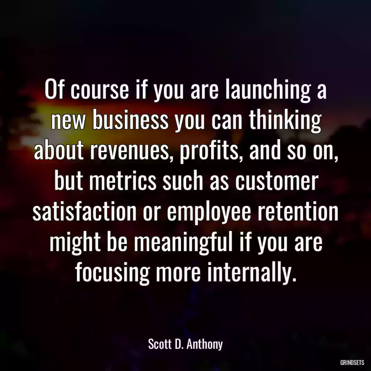 Of course if you are launching a new business you can thinking about revenues, profits, and so on, but metrics such as customer satisfaction or employee retention might be meaningful if you are focusing more internally.