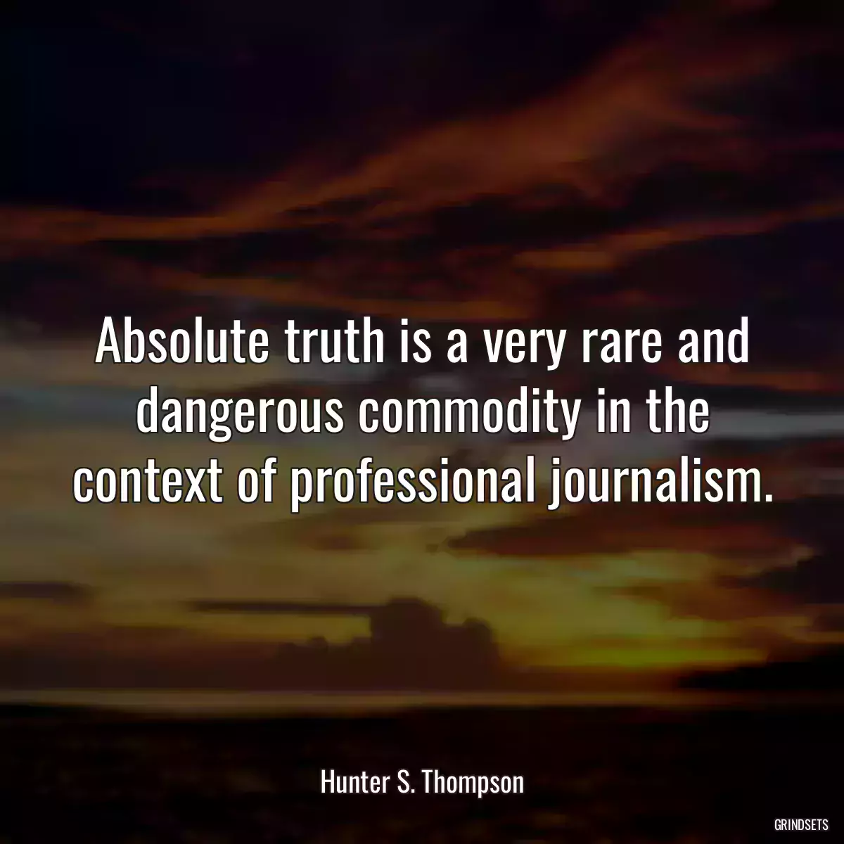 Absolute truth is a very rare and dangerous commodity in the context of professional journalism.