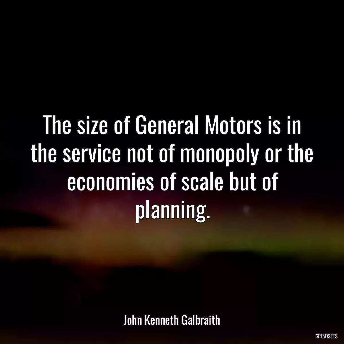 The size of General Motors is in the service not of monopoly or the economies of scale but of planning.