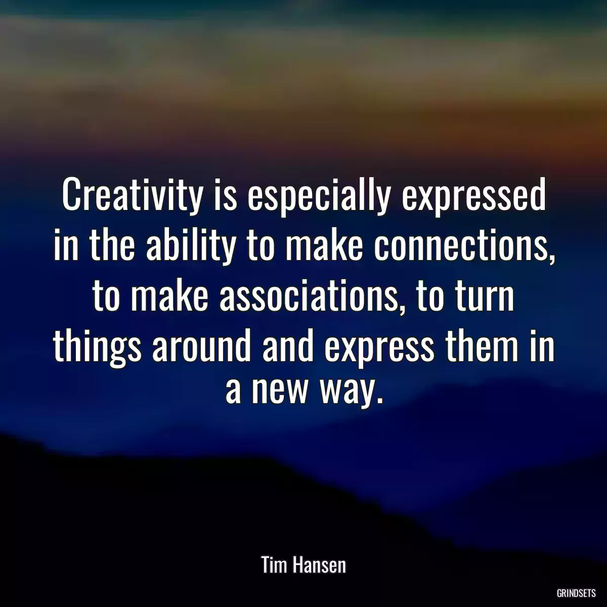 Creativity is especially expressed in the ability to make connections, to make associations, to turn things around and express them in a new way.