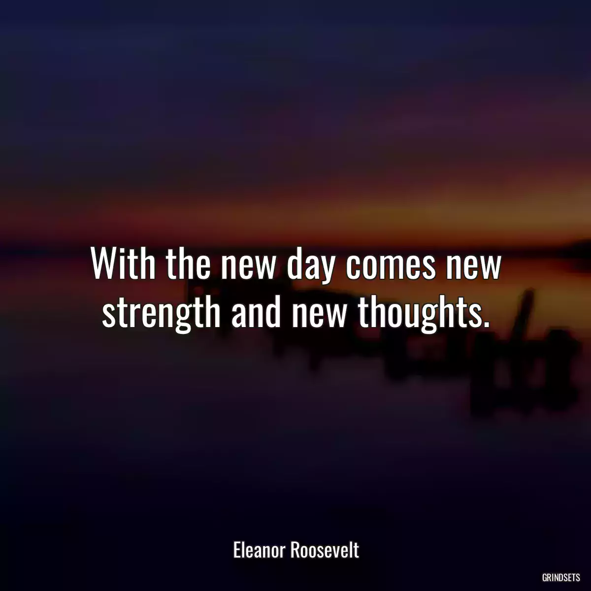 With the new day comes new strength and new thoughts.