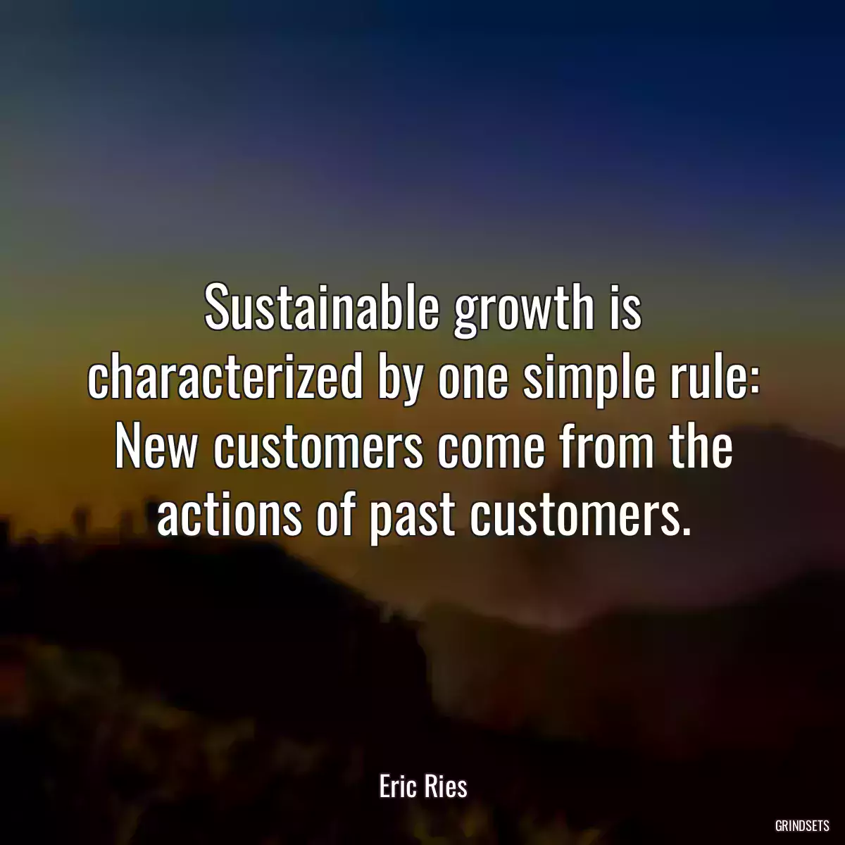 Sustainable growth is characterized by one simple rule: New customers come from the actions of past customers.