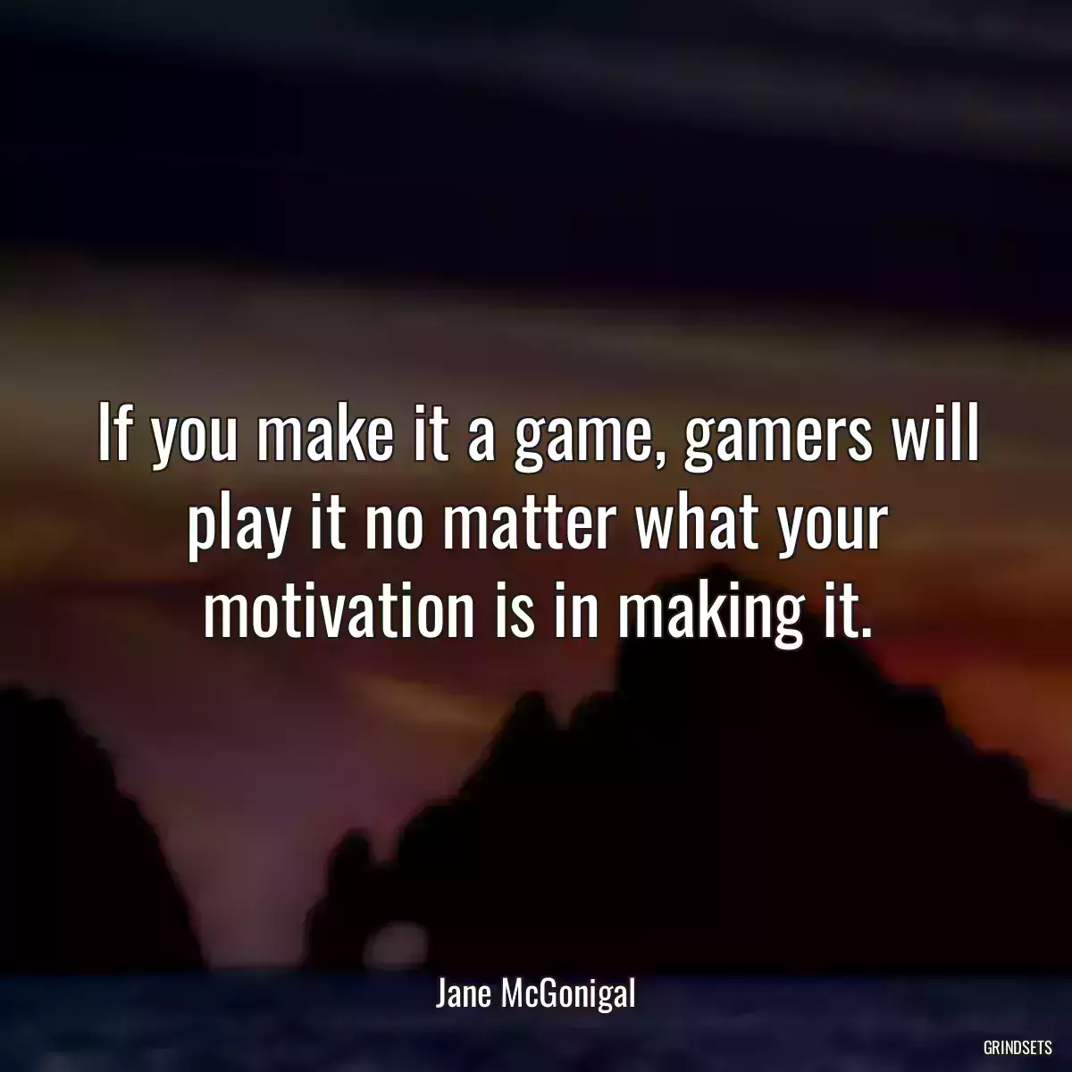 If you make it a game, gamers will play it no matter what your motivation is in making it.