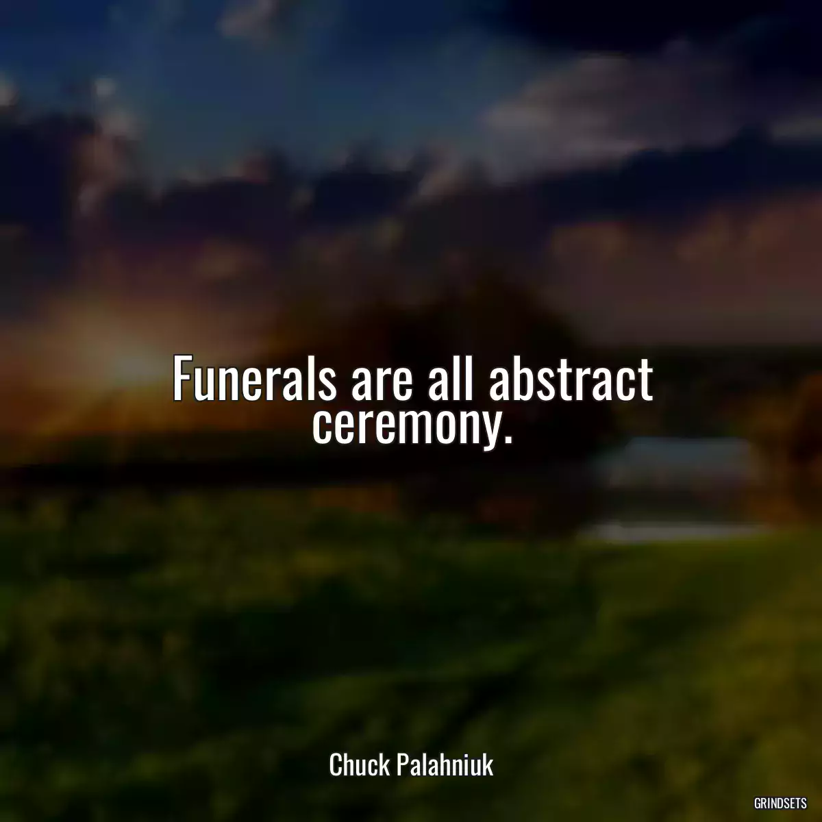 Funerals are all abstract ceremony.