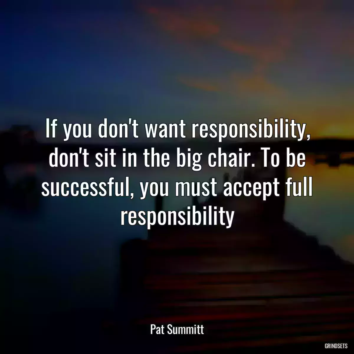 If you don\'t want responsibility, don\'t sit in the big chair. To be successful, you must accept full responsibility