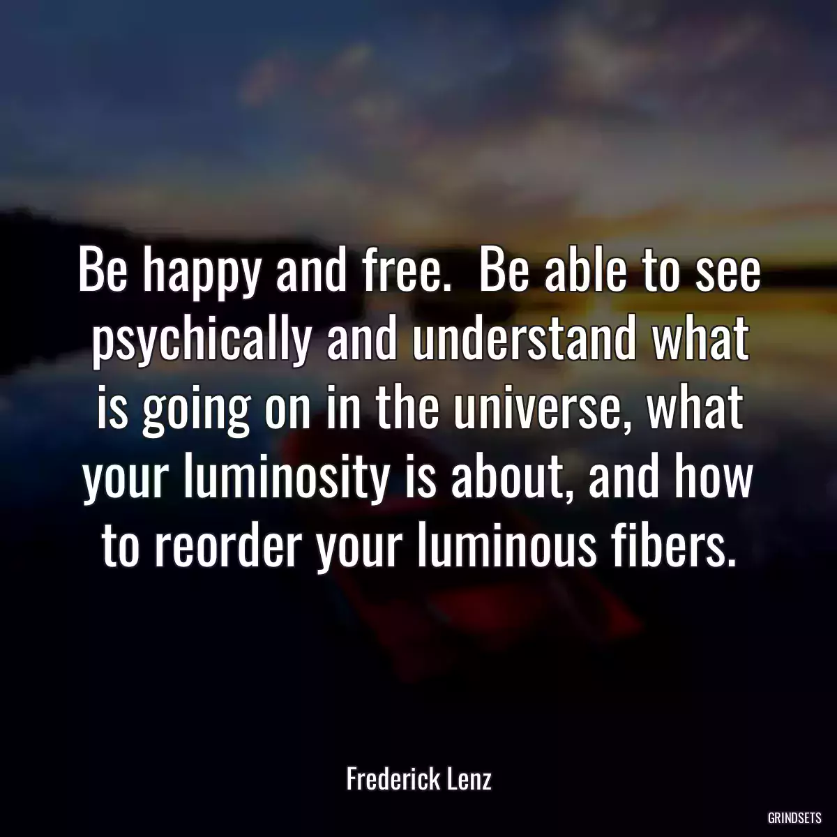 Be happy and free.  Be able to see psychically and understand what is going on in the universe, what your luminosity is about, and how to reorder your luminous fibers.