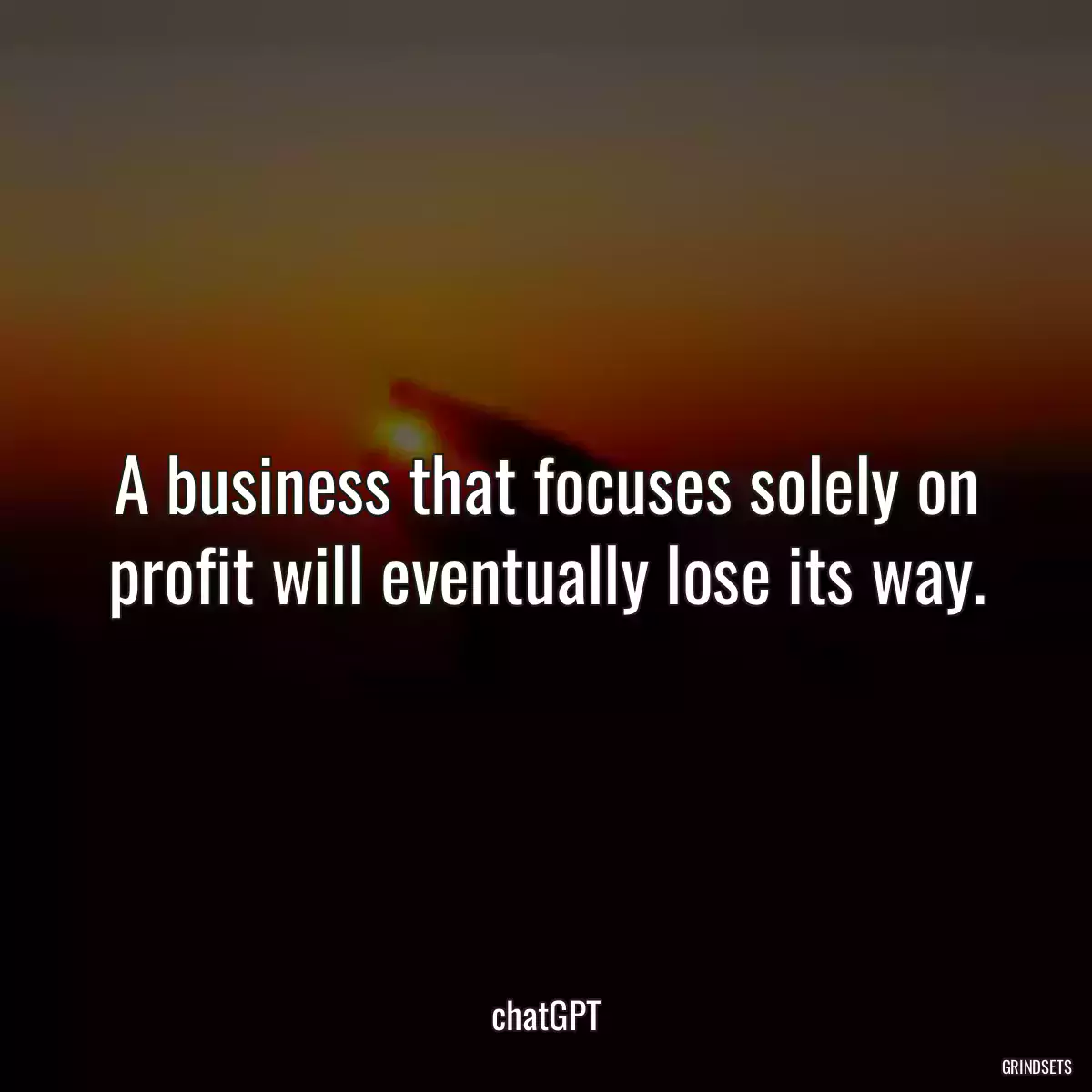 A business that focuses solely on profit will eventually lose its way.