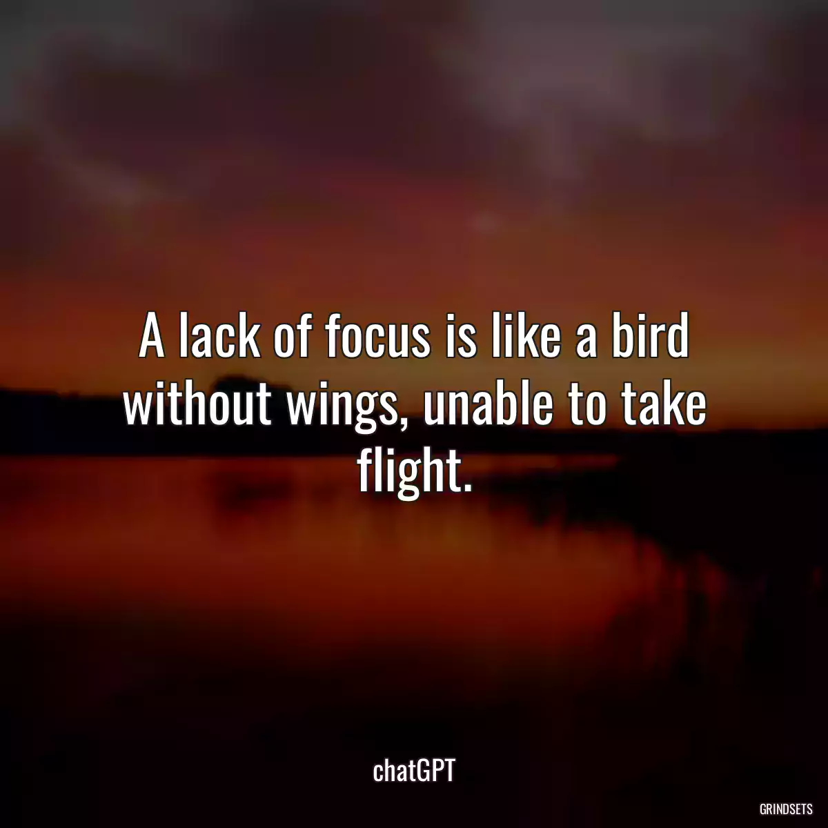 A lack of focus is like a bird without wings, unable to take flight.