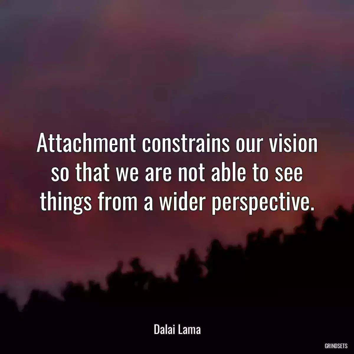 Attachment constrains our vision so that we are not able to see things from a wider perspective.