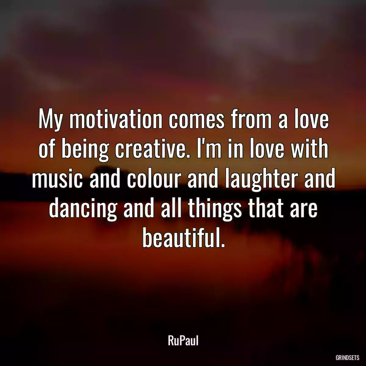 My motivation comes from a love of being creative. I\'m in love with music and colour and laughter and dancing and all things that are beautiful.