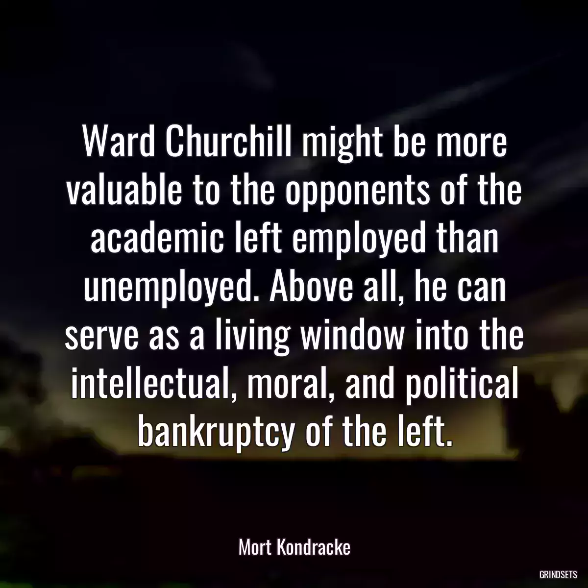 Ward Churchill might be more valuable to the opponents of the academic left employed than unemployed. Above all, he can serve as a living window into the intellectual, moral, and political bankruptcy of the left.