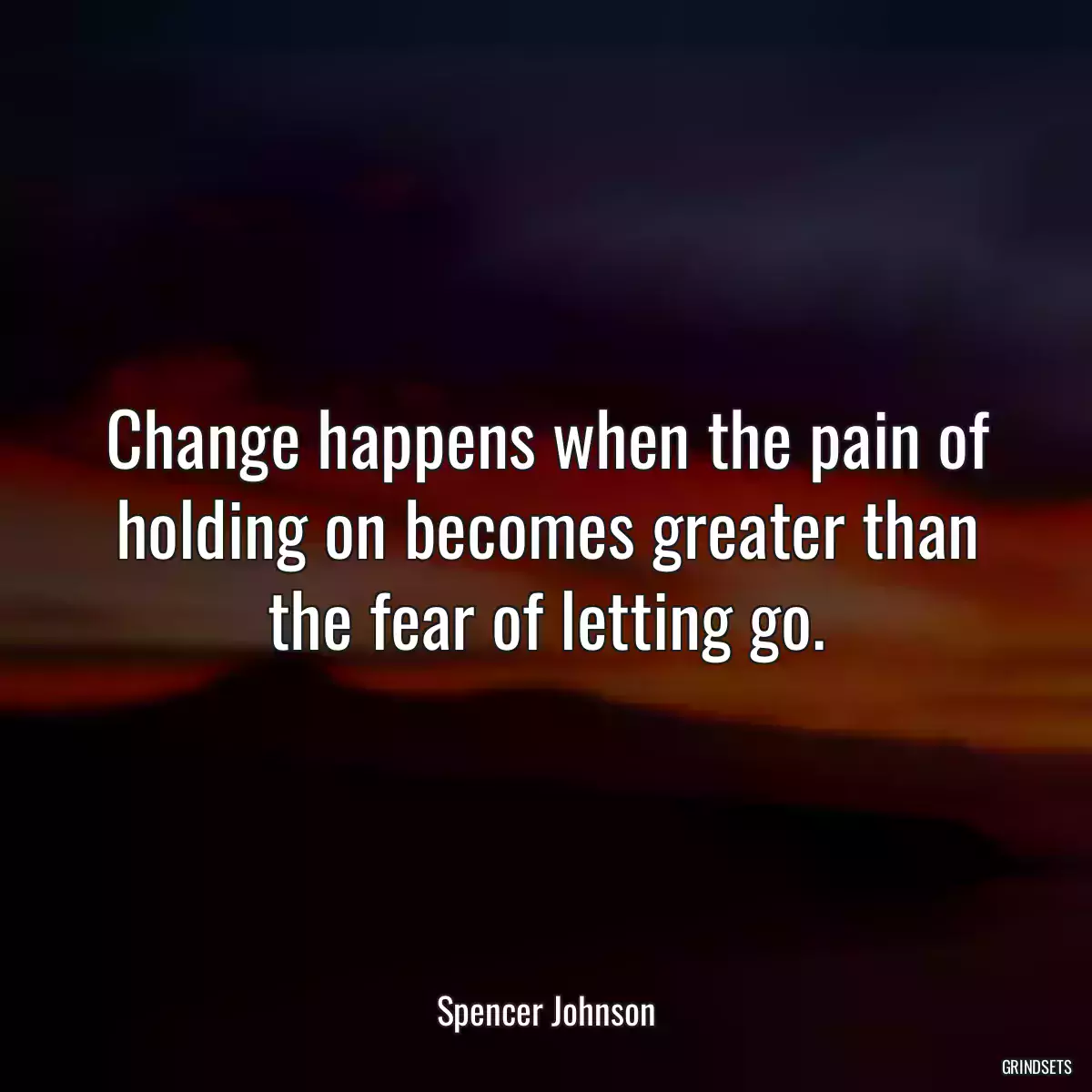 Change happens when the pain of holding on becomes greater than the fear of letting go.