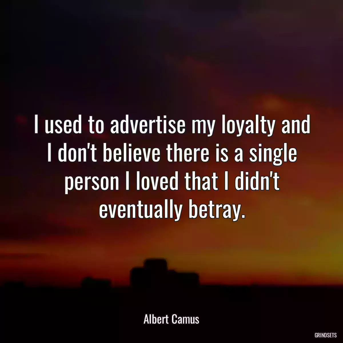 I used to advertise my loyalty and I don\'t believe there is a single person I loved that I didn\'t eventually betray.