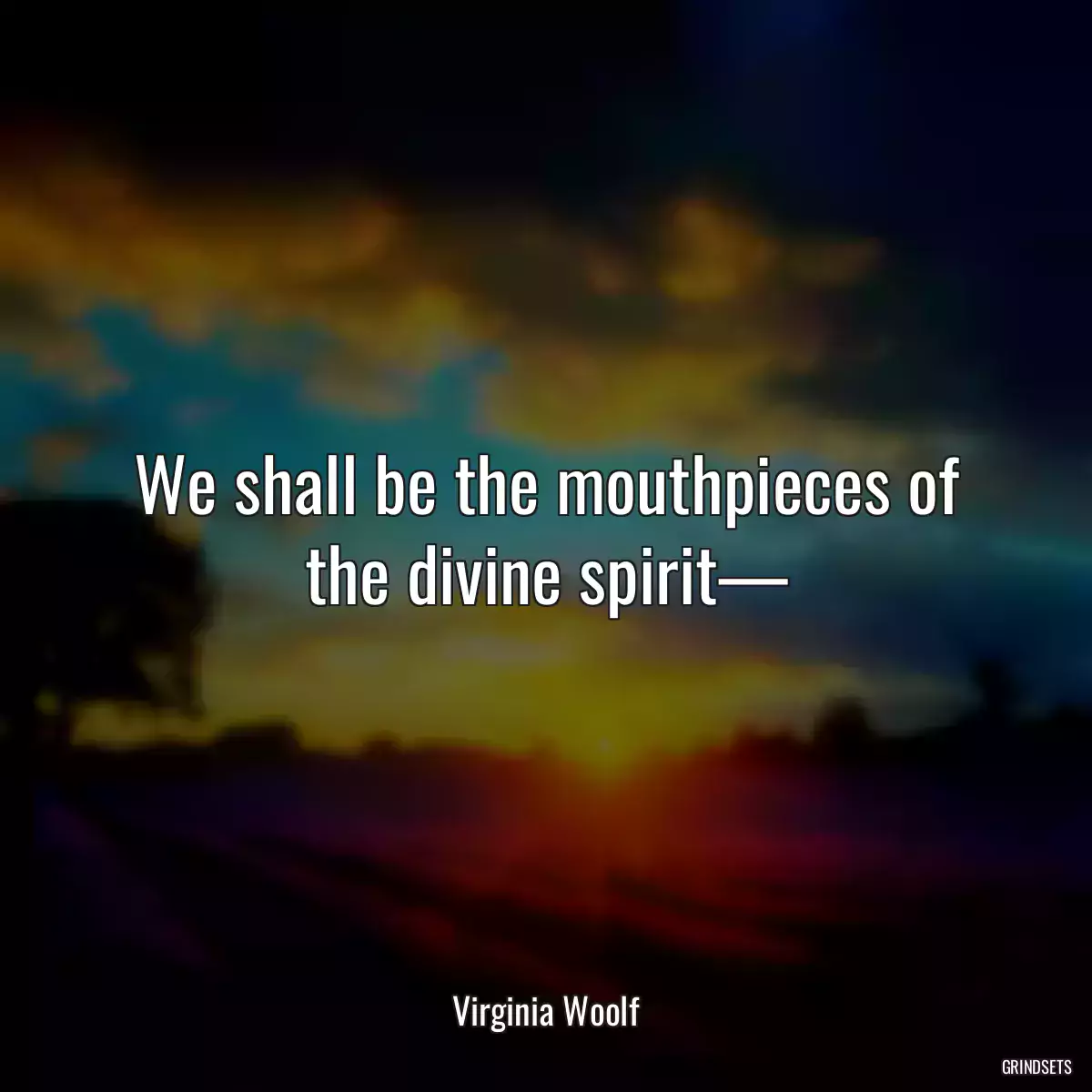 We shall be the mouthpieces of the divine spirit—