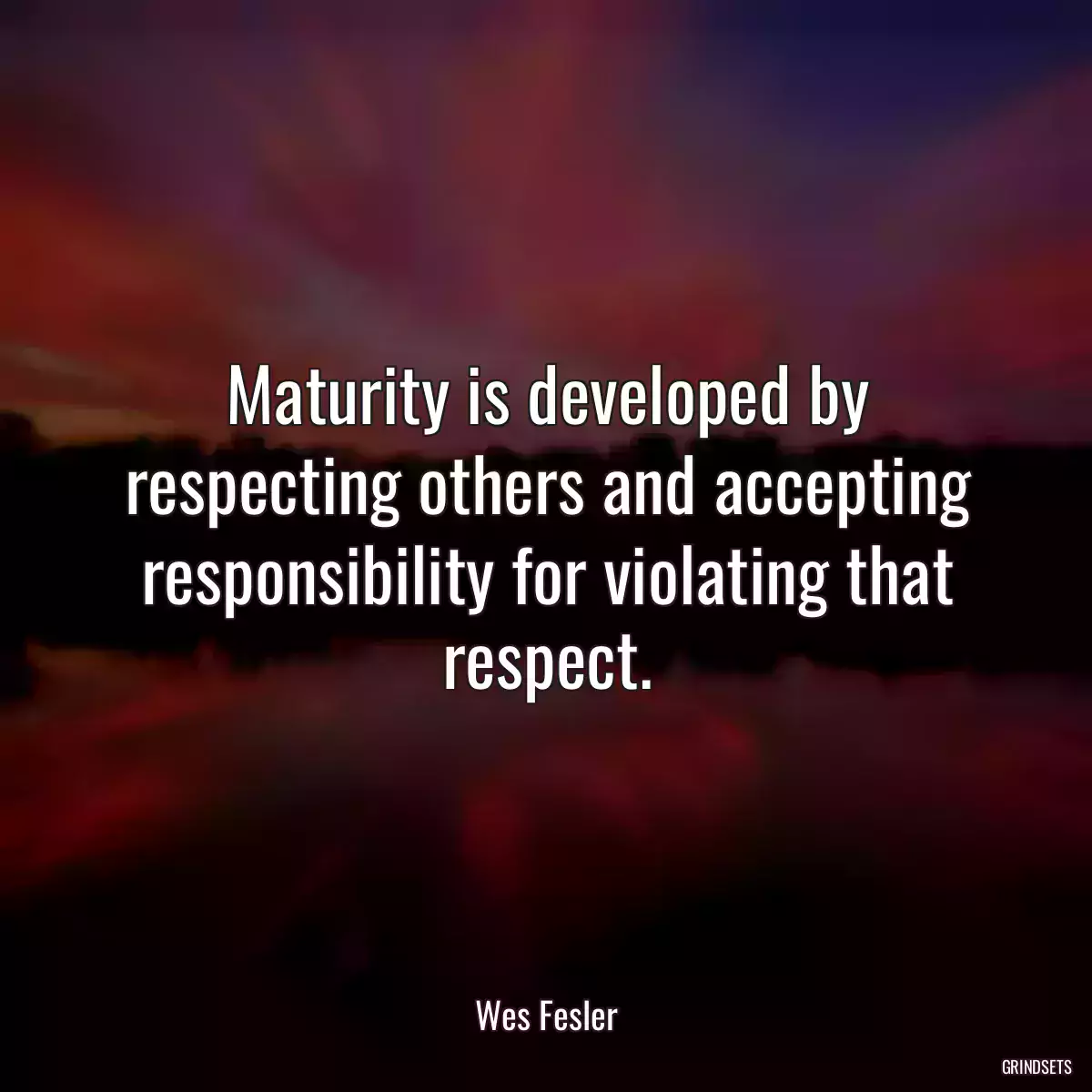 Maturity is developed by respecting others and accepting responsibility for violating that respect.