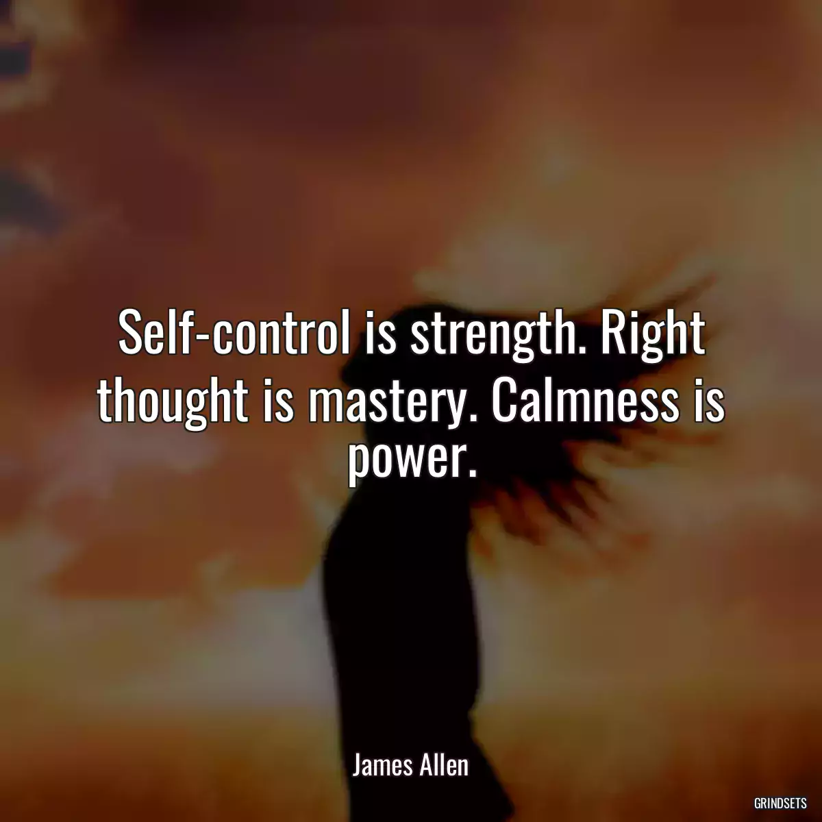 Self-control is strength. Right thought is mastery. Calmness is power.