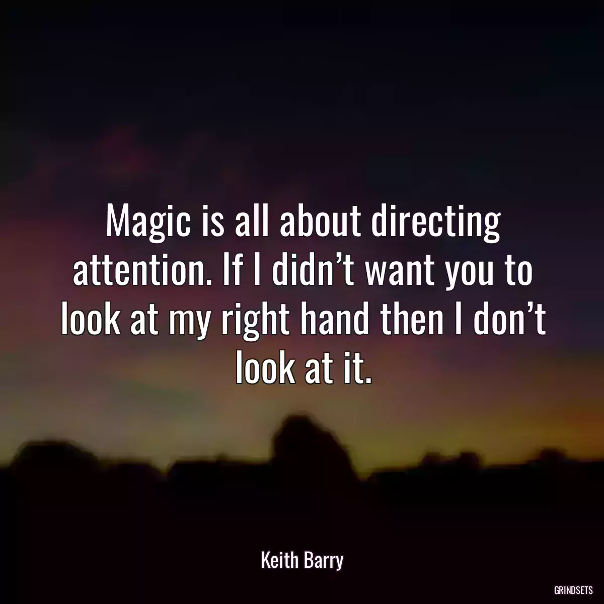 Magic is all about directing attention. If I didn’t want you to look at my right hand then I don’t look at it.