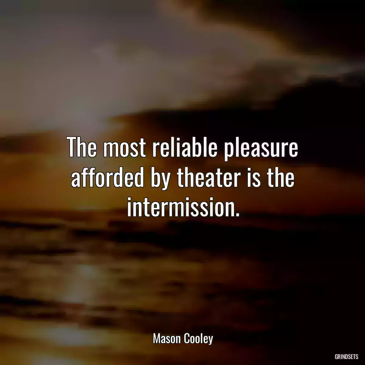 The most reliable pleasure afforded by theater is the intermission.