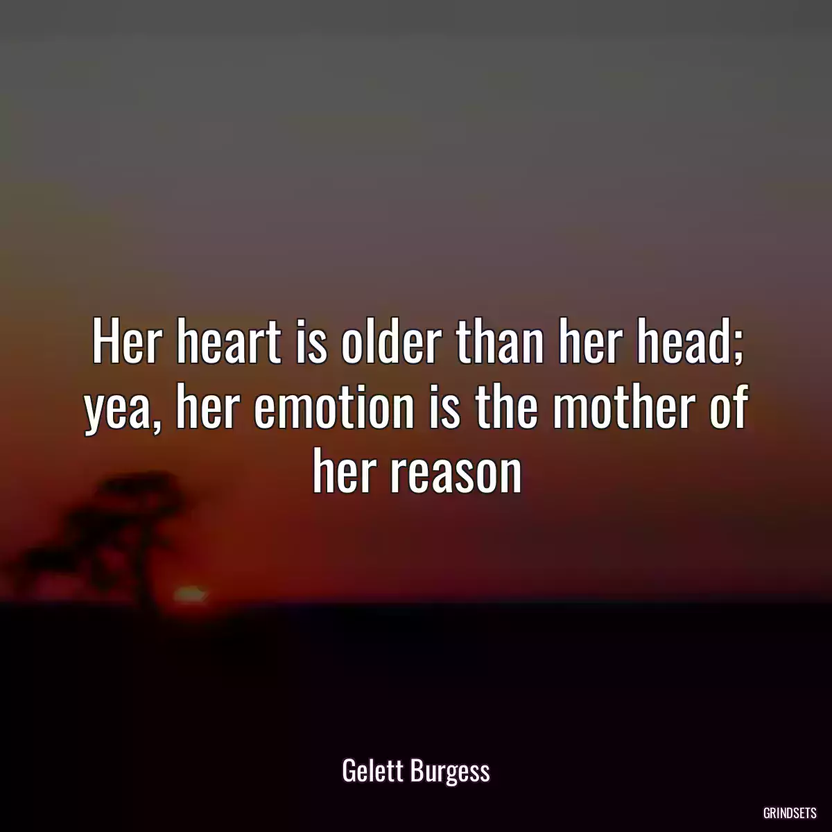 Her heart is older than her head; yea, her emotion is the mother of her reason