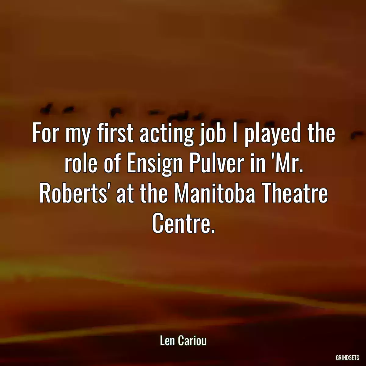 For my first acting job I played the role of Ensign Pulver in \'Mr. Roberts\' at the Manitoba Theatre Centre.