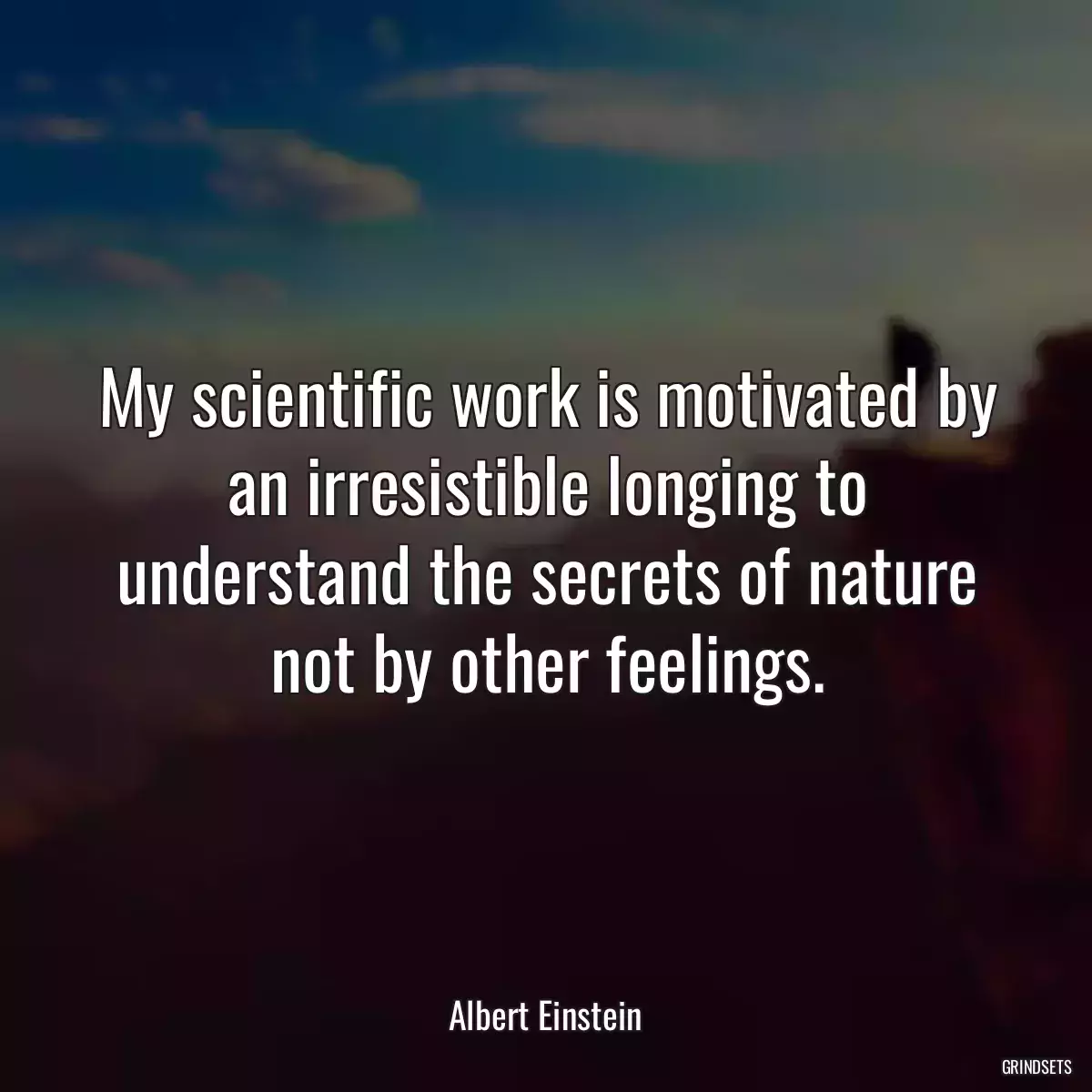 My scientific work is motivated by an irresistible longing to understand the secrets of nature not by other feelings.