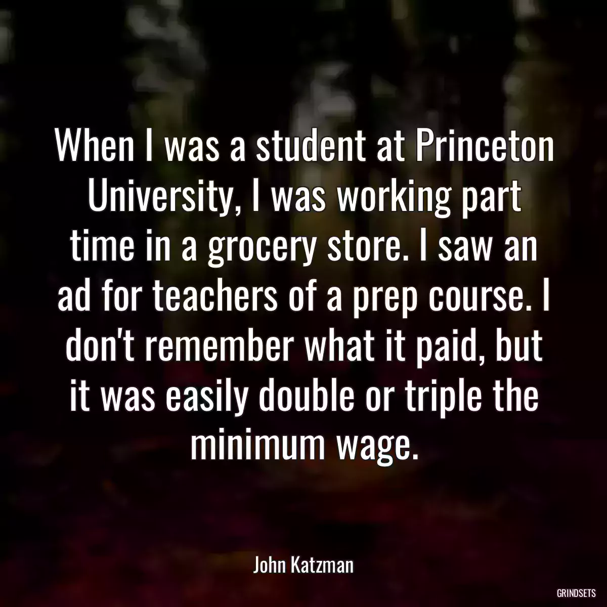 When I was a student at Princeton University, I was working part time in a grocery store. I saw an ad for teachers of a prep course. I don\'t remember what it paid, but it was easily double or triple the minimum wage.